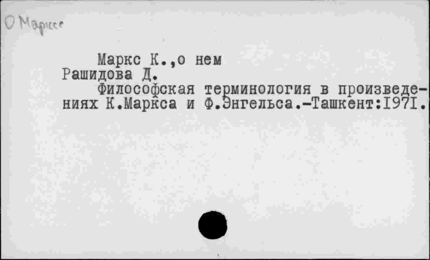 ﻿Маркс К.,о нем Рашидова Д.
Философская терминология в произведе ниях К.Маркса и Ф.Энгельса.-Ташкент:1971